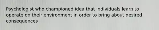 Psychologist who championed idea that individuals learn to operate on their environment in order to bring about desired consequences