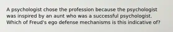 A psychologist chose the profession because the psychologist was inspired by an aunt who was a successful psychologist. Which of Freud's ego defense mechanisms is this indicative of?