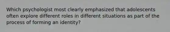 Which psychologist most clearly emphasized that adolescents often explore different roles in different situations as part of the process of forming an identity?