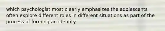 which psychologist most clearly emphasizes the adolescents often explore different roles in different situations as part of the process of forming an identity