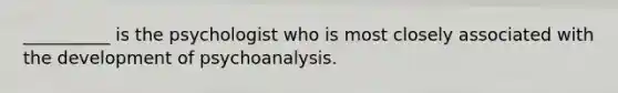 __________ is the psychologist who is most closely associated with the development of psychoanalysis.