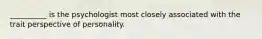 __________ is the psychologist most closely associated with the trait perspective of personality.