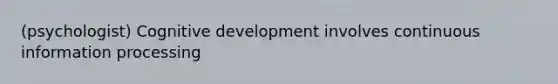 (psychologist) Cognitive development involves continuous information processing