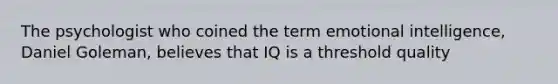 The psychologist who coined the term emotional intelligence, Daniel Goleman, believes that IQ is a threshold quality