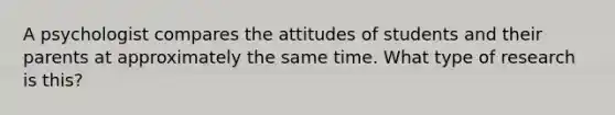 A psychologist compares the attitudes of students and their parents at approximately the same time. What type of research is this?