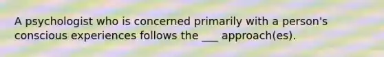 A psychologist who is concerned primarily with a person's conscious experiences follows the ___ approach(es).