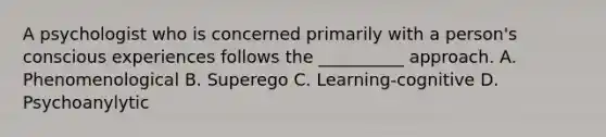 A psychologist who is concerned primarily with a person's conscious experiences follows the __________ approach. A. Phenomenological B. Superego C. Learning-cognitive D. Psychoanylytic