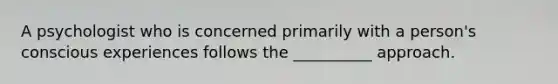 A psychologist who is concerned primarily with a person's conscious experiences follows the __________ approach.