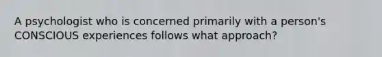A psychologist who is concerned primarily with a person's CONSCIOUS experiences follows what approach?