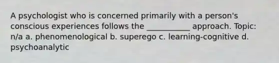 A psychologist who is concerned primarily with a person's conscious experiences follows the ___________ approach. Topic: n/a a. phenomenological b. superego c. learning-cognitive d. psychoanalytic