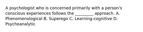 A psychologist who is concerned primarily with a person's conscious experiences follows the _________ approach. A. Phenomenological B. Superego C. Learning-cognitive D. Psychoanalytic