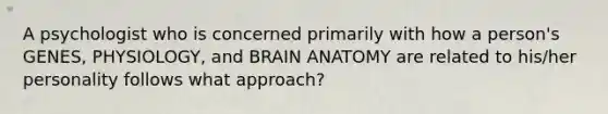 A psychologist who is concerned primarily with how a person's GENES, PHYSIOLOGY, and BRAIN ANATOMY are related to his/her personality follows what approach?