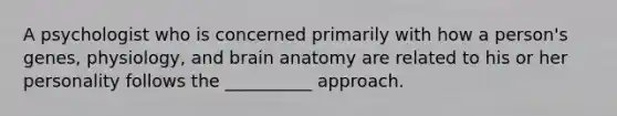 A psychologist who is concerned primarily with how a person's genes, physiology, and brain anatomy are related to his or her personality follows the __________ approach.