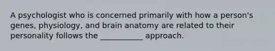 A psychologist who is concerned primarily with how a person's genes, physiology, and brain anatomy are related to their personality follows the ___________ approach.