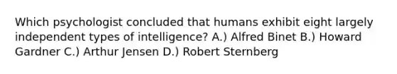 Which psychologist concluded that humans exhibit eight largely independent types of intelligence? A.) Alfred Binet B.) Howard Gardner C.) Arthur Jensen D.) Robert Sternberg