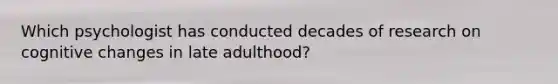 Which psychologist has conducted decades of research on cognitive changes in late adulthood?