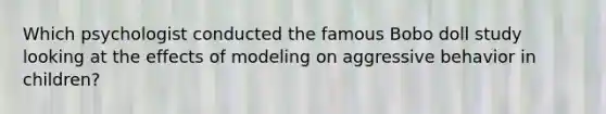 Which psychologist conducted the famous Bobo doll study looking at the effects of modeling on aggressive behavior in children?