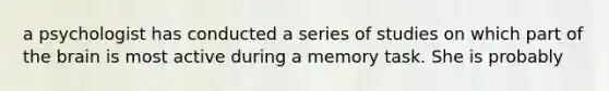 a psychologist has conducted a series of studies on which part of the brain is most active during a memory task. She is probably