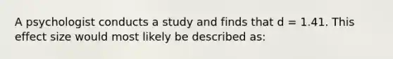 A psychologist conducts a study and finds that d = 1.41. This effect size would most likely be described as: