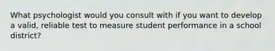 What psychologist would you consult with if you want to develop a valid, reliable test to measure student performance in a school district?