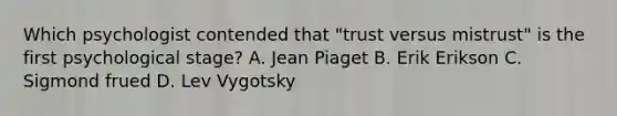 Which psychologist contended that "trust versus mistrust" is the first psychological stage? A. Jean Piaget B. Erik Erikson C. Sigmond frued D. Lev Vygotsky