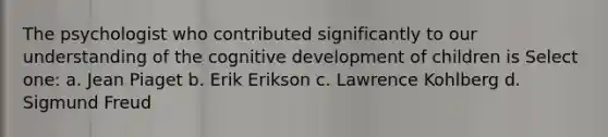 The psychologist who contributed significantly to our understanding of the cognitive development of children is Select one: a. Jean Piaget b. Erik Erikson c. Lawrence Kohlberg d. Sigmund Freud