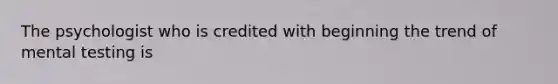The psychologist who is credited with beginning the trend of mental testing is