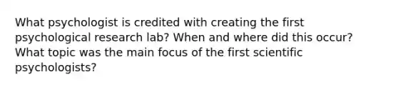 What psychologist is credited with creating the first psychological research lab? When and where did this occur? What topic was the main focus of the first scientific psychologists?