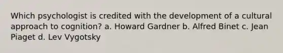 Which psychologist is credited with the development of a cultural approach to cognition? a. Howard Gardner b. Alfred Binet c. Jean Piaget d. Lev Vygotsky