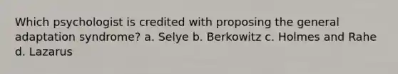 Which psychologist is credited with proposing the general adaptation syndrome? a. Selye b. Berkowitz c. Holmes and Rahe d. Lazarus