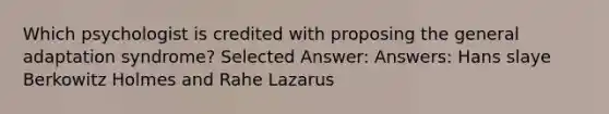 Which psychologist is credited with proposing the general adaptation syndrome? Selected Answer: Answers: Hans slaye Berkowitz Holmes and Rahe Lazarus