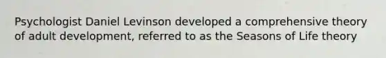 Psychologist Daniel Levinson developed a comprehensive theory of adult development, referred to as the Seasons of Life theory