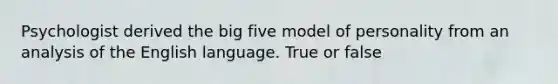 Psychologist derived the big five model of personality from an analysis of the English language. True or false