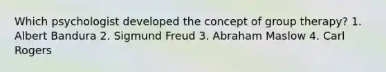 Which psychologist developed the concept of group therapy? 1. Albert Bandura 2. Sigmund Freud 3. Abraham Maslow 4. Carl Rogers