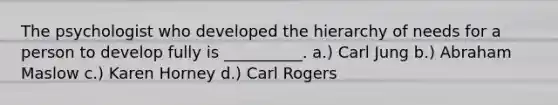 The psychologist who developed the hierarchy of needs for a person to develop fully is __________. a.) Carl Jung b.) Abraham Maslow c.) Karen Horney d.) Carl Rogers