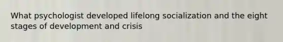 What psychologist developed lifelong socialization and the eight stages of development and crisis