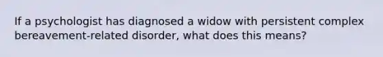If a psychologist has diagnosed a widow with persistent complex bereavement-related disorder, what does this means?