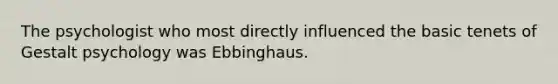 ​The psychologist who most directly influenced the basic tenets of Gestalt psychology was Ebbinghaus.