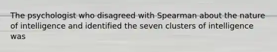 The psychologist who disagreed with Spearman about the nature of intelligence and identified the seven clusters of intelligence was