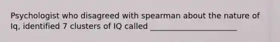 Psychologist who disagreed with spearman about the nature of Iq, identified 7 clusters of IQ called ______________________