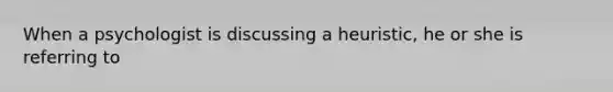 When a psychologist is discussing a heuristic, he or she is referring to