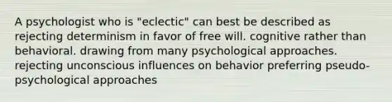 A psychologist who is "eclectic" can best be described as rejecting determinism in favor of free will. cognitive rather than behavioral. drawing from many psychological approaches. rejecting unconscious influences on behavior preferring pseudo-psychological approaches