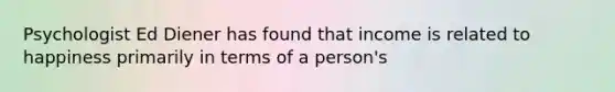 Psychologist Ed Diener has found that income is related to happiness primarily in terms of a person's