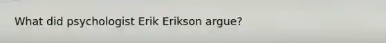 What did psychologist Erik Erikson argue?