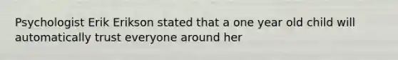 Psychologist Erik Erikson stated that a one year old child will automatically trust everyone around her