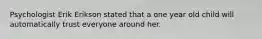 Psychologist Erik Erikson stated that a one year old child will automatically trust everyone around her.