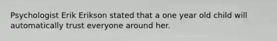Psychologist Erik Erikson stated that a one year old child will automatically trust everyone around her.