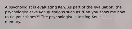 A psychologist is evaluating Ken. As part of the evaluation, the psychologist asks Ken questions such as "Can you show me how to tie your shoes?" The psychologist is testing Ken's _____ memory.