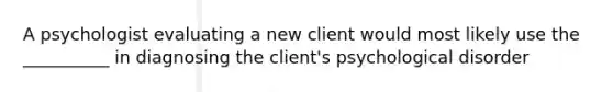 A psychologist evaluating a new client would most likely use the __________ in diagnosing the client's psychological disorder