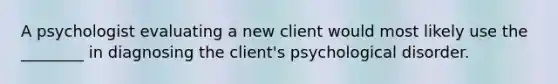 A psychologist evaluating a new client would most likely use the ________ in diagnosing the client's psychological disorder.